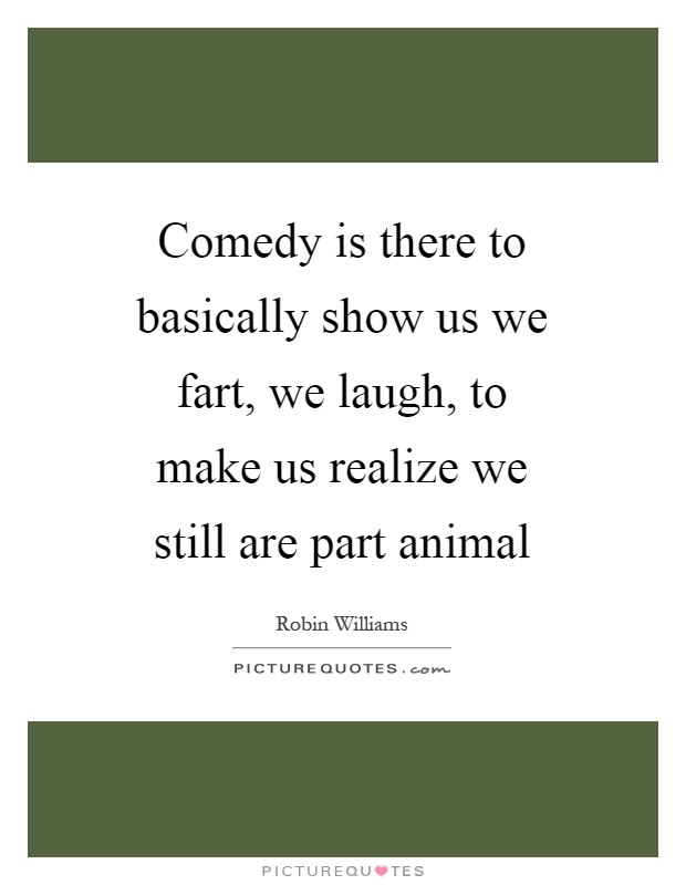 Comedy is there to basically show us we fart, we laugh, to make us realize we still are part animal Picture Quote #1
