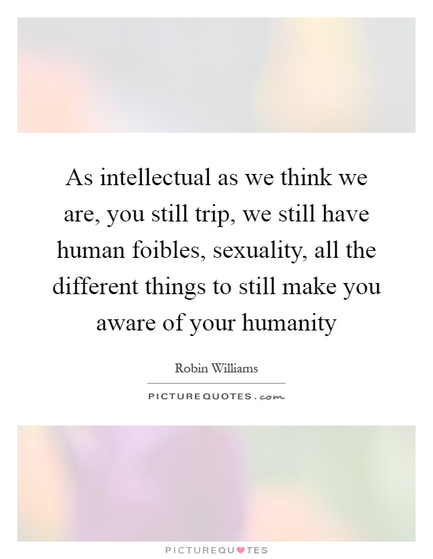 As intellectual as we think we are, you still trip, we still have human foibles, sexuality, all the different things to still make you aware of your humanity Picture Quote #1