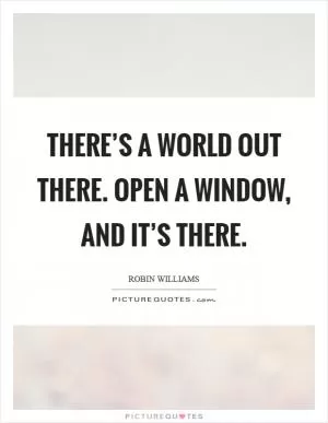 There’s a world out there. Open a window, and it’s there Picture Quote #1