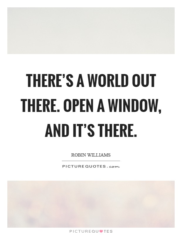 There's a world out there. Open a window, and it's there Picture Quote #1