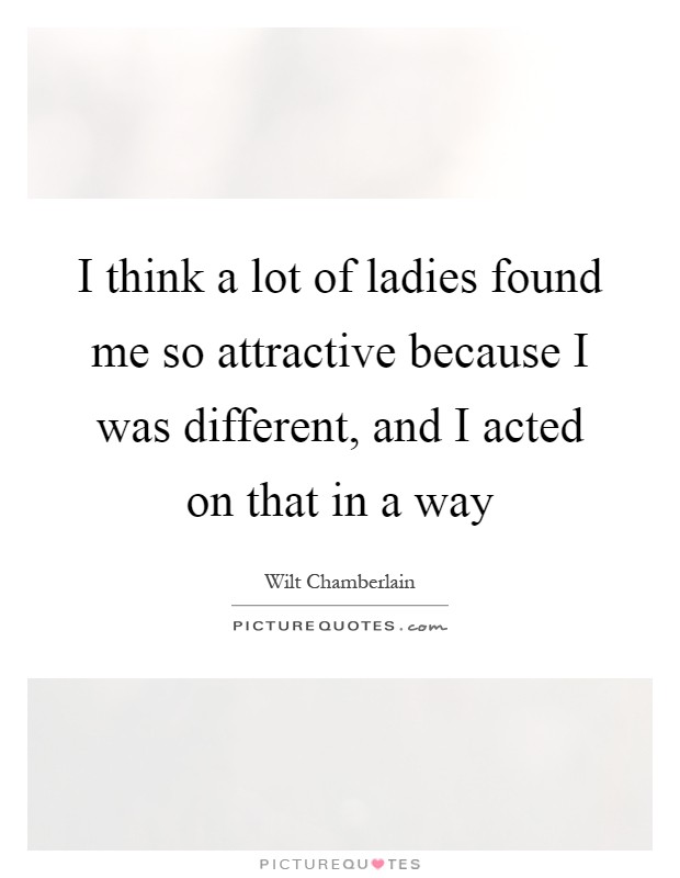 I think a lot of ladies found me so attractive because I was different, and I acted on that in a way Picture Quote #1
