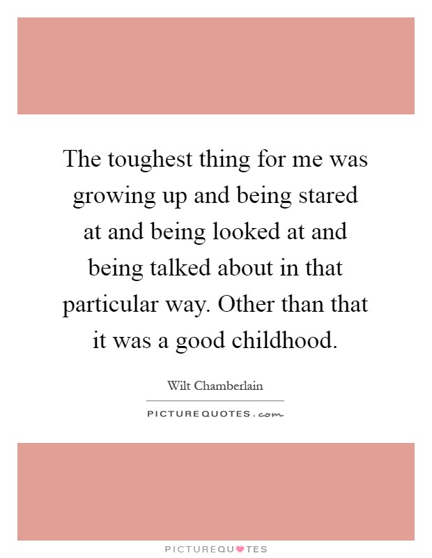 The toughest thing for me was growing up and being stared at and being looked at and being talked about in that particular way. Other than that it was a good childhood Picture Quote #1