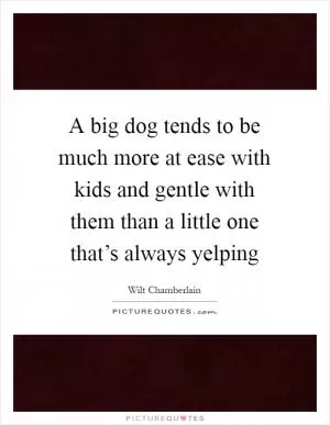 A big dog tends to be much more at ease with kids and gentle with them than a little one that’s always yelping Picture Quote #1
