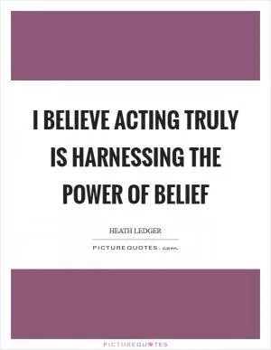 I believe acting truly is harnessing the power of belief Picture Quote #1