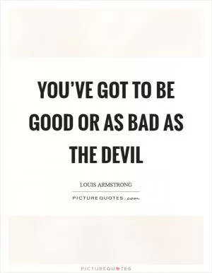 You’ve got to be good or as bad as the devil Picture Quote #1