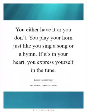 You either have it or you don’t. You play your horn just like you sing a song or a hymn. If it’s in your heart, you express yourself in the tune Picture Quote #1