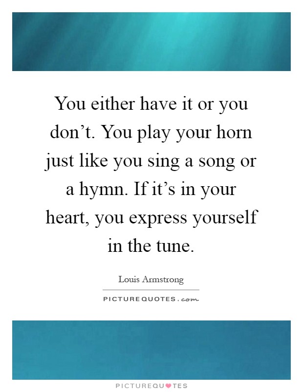 You either have it or you don't. You play your horn just like you sing a song or a hymn. If it's in your heart, you express yourself in the tune Picture Quote #1