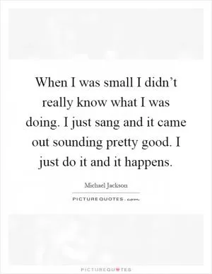 When I was small I didn’t really know what I was doing. I just sang and it came out sounding pretty good. I just do it and it happens Picture Quote #1