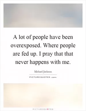 A lot of people have been overexposed. Where people are fed up. I pray that that never happens with me Picture Quote #1
