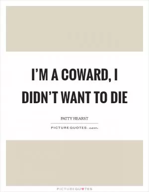 I’m a coward, I didn’t want to die Picture Quote #1
