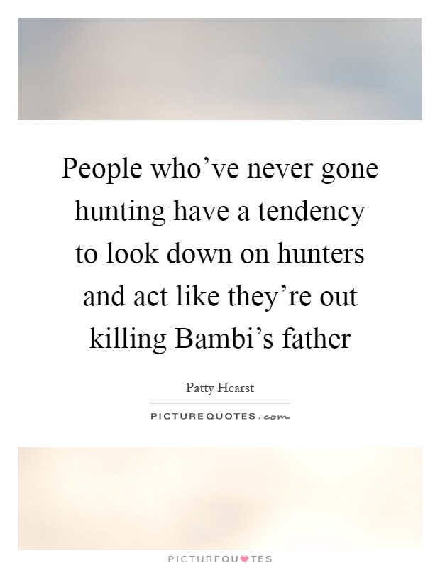 People who've never gone hunting have a tendency to look down on hunters and act like they're out killing Bambi's father Picture Quote #1