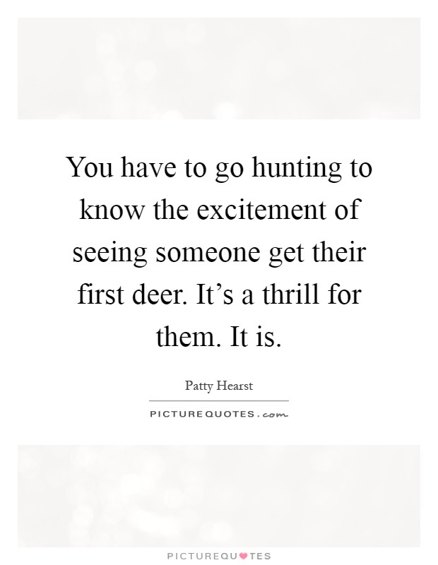 You have to go hunting to know the excitement of seeing someone get their first deer. It's a thrill for them. It is Picture Quote #1