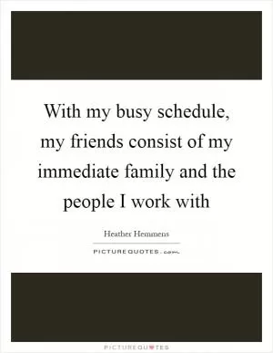 With my busy schedule, my friends consist of my immediate family and the people I work with Picture Quote #1
