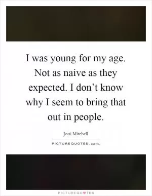 I was young for my age. Not as naive as they expected. I don’t know why I seem to bring that out in people Picture Quote #1