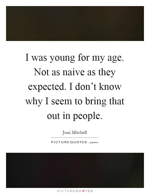 I was young for my age. Not as naive as they expected. I don't know why I seem to bring that out in people Picture Quote #1