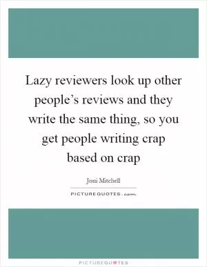 Lazy reviewers look up other people’s reviews and they write the same thing, so you get people writing crap based on crap Picture Quote #1