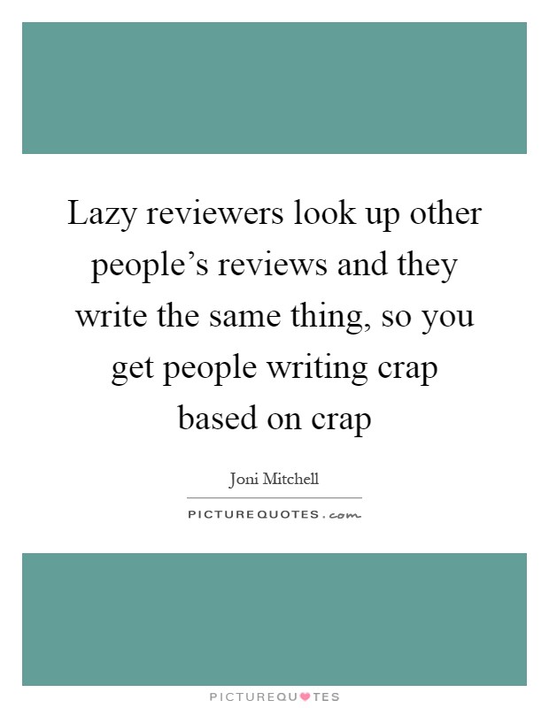 Lazy reviewers look up other people's reviews and they write the same thing, so you get people writing crap based on crap Picture Quote #1
