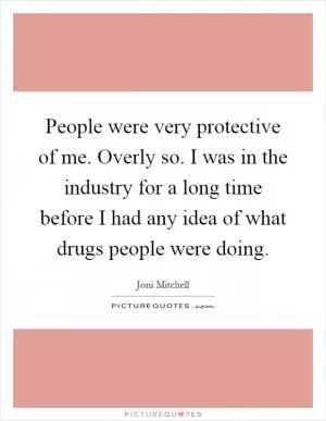 People were very protective of me. Overly so. I was in the industry for a long time before I had any idea of what drugs people were doing Picture Quote #1