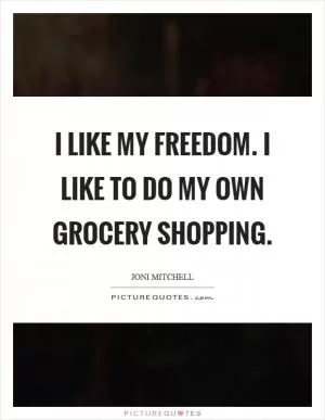 I like my freedom. I like to do my own grocery shopping Picture Quote #1