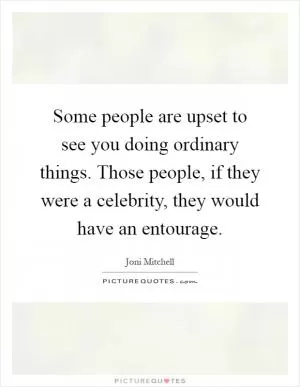 Some people are upset to see you doing ordinary things. Those people, if they were a celebrity, they would have an entourage Picture Quote #1