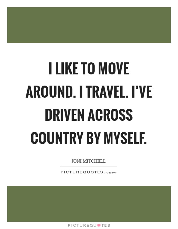 I like to move around. I travel. I've driven across country by myself Picture Quote #1