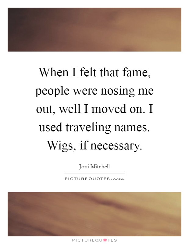 When I felt that fame, people were nosing me out, well I moved on. I used traveling names. Wigs, if necessary Picture Quote #1