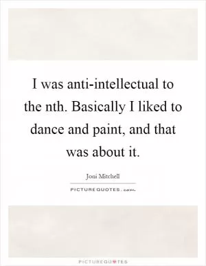 I was anti-intellectual to the nth. Basically I liked to dance and paint, and that was about it Picture Quote #1