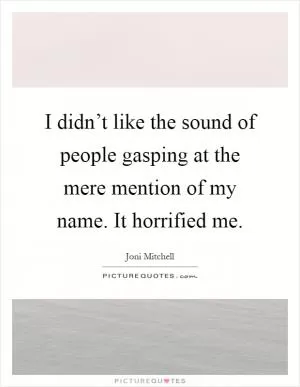 I didn’t like the sound of people gasping at the mere mention of my name. It horrified me Picture Quote #1