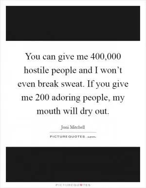 You can give me 400,000 hostile people and I won’t even break sweat. If you give me 200 adoring people, my mouth will dry out Picture Quote #1