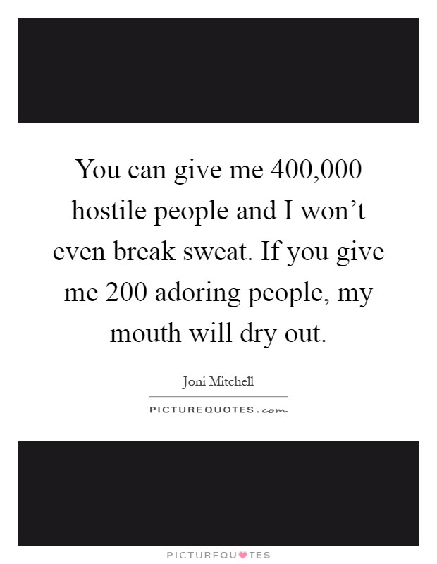 You can give me 400,000 hostile people and I won't even break sweat. If you give me 200 adoring people, my mouth will dry out Picture Quote #1