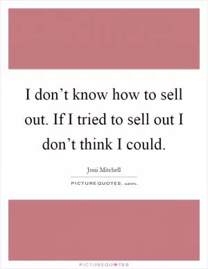 I don’t know how to sell out. If I tried to sell out I don’t think I could Picture Quote #1