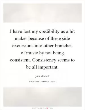 I have lost my credibility as a hit maker because of these side excursions into other branches of music by not being consistent. Consistency seems to be all important Picture Quote #1