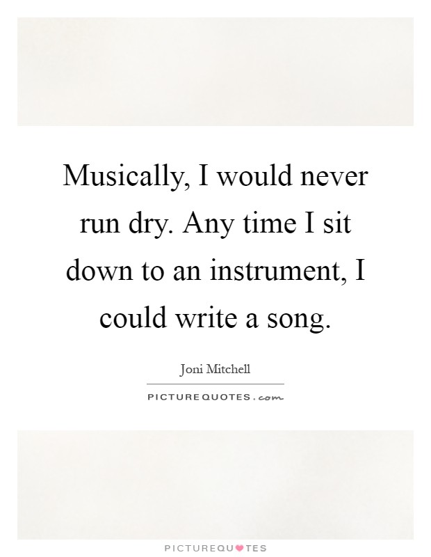 Musically, I would never run dry. Any time I sit down to an instrument, I could write a song Picture Quote #1