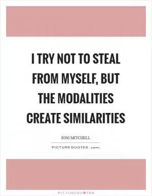 I try not to steal from myself, but the modalities create similarities Picture Quote #1