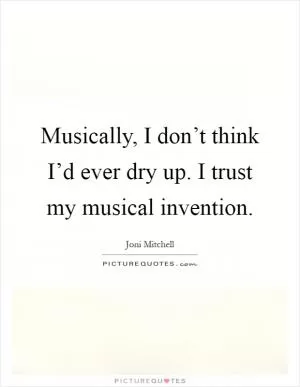 Musically, I don’t think I’d ever dry up. I trust my musical invention Picture Quote #1
