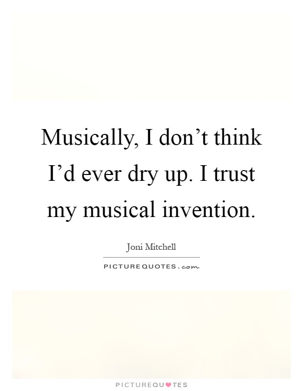Musically, I don't think I'd ever dry up. I trust my musical invention Picture Quote #1
