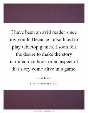 I have been an avid reader since my youth. Because I also liked to play tabletop games, I soon felt the desire to make the story narrated in a book or an aspect of that story come alive in a game Picture Quote #1