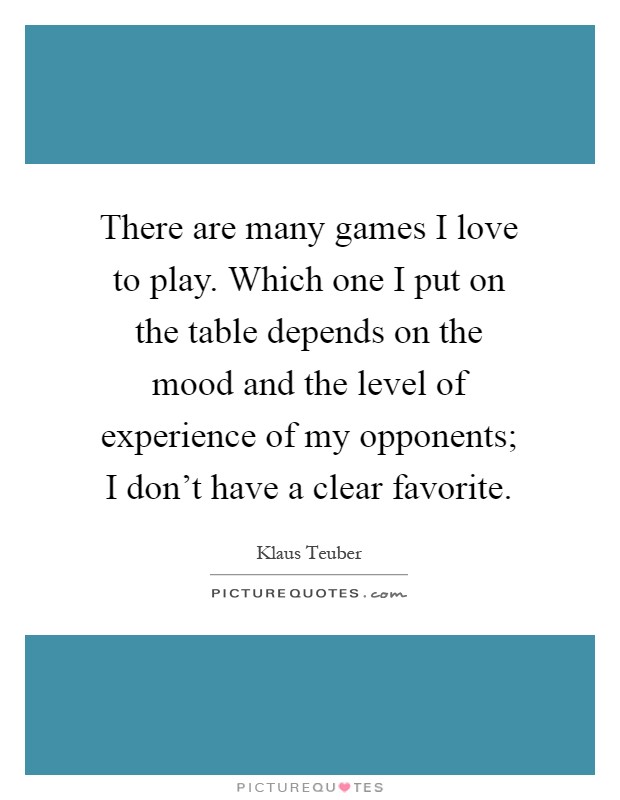 There are many games I love to play. Which one I put on the table depends on the mood and the level of experience of my opponents; I don't have a clear favorite Picture Quote #1