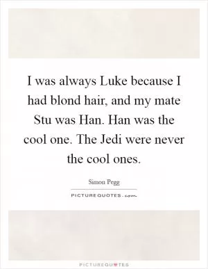 I was always Luke because I had blond hair, and my mate Stu was Han. Han was the cool one. The Jedi were never the cool ones Picture Quote #1