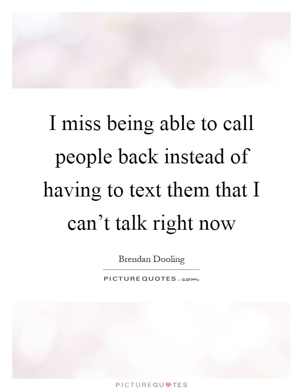 I miss being able to call people back instead of having to text them that I can't talk right now Picture Quote #1