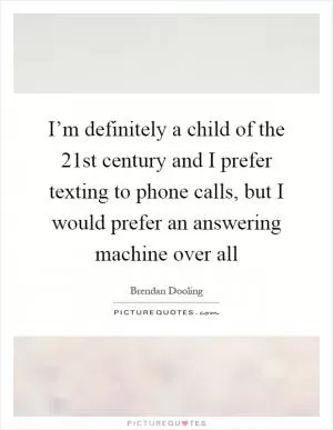 I’m definitely a child of the 21st century and I prefer texting to phone calls, but I would prefer an answering machine over all Picture Quote #1