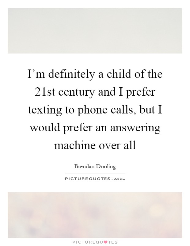 I'm definitely a child of the 21st century and I prefer texting to phone calls, but I would prefer an answering machine over all Picture Quote #1
