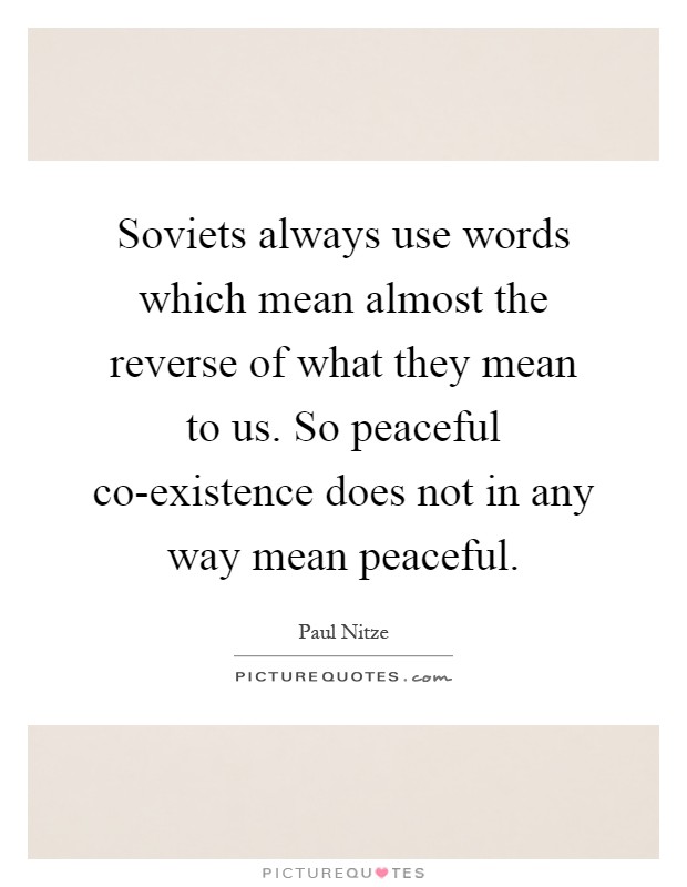 Soviets always use words which mean almost the reverse of what they mean to us. So peaceful co-existence does not in any way mean peaceful Picture Quote #1