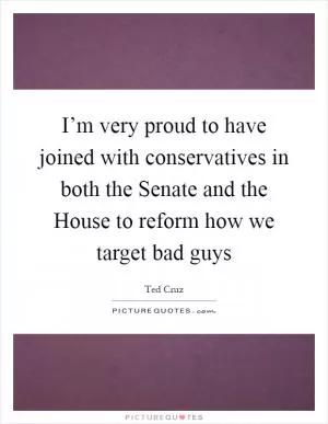 I’m very proud to have joined with conservatives in both the Senate and the House to reform how we target bad guys Picture Quote #1
