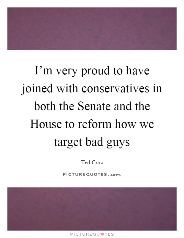 I'm very proud to have joined with conservatives in both the Senate and the House to reform how we target bad guys Picture Quote #1