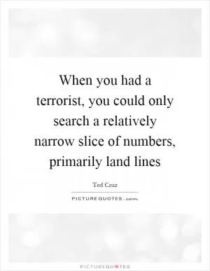 When you had a terrorist, you could only search a relatively narrow slice of numbers, primarily land lines Picture Quote #1