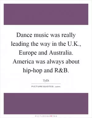 Dance music was really leading the way in the U.K., Europe and Australia. America was always about hip-hop and R Picture Quote #1