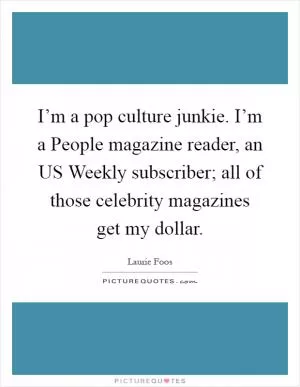 I’m a pop culture junkie. I’m a People magazine reader, an US Weekly subscriber; all of those celebrity magazines get my dollar Picture Quote #1