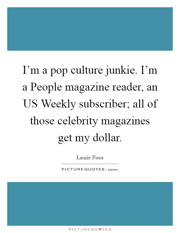 I'm a pop culture junkie. I'm a People magazine reader, an US Weekly subscriber; all of those celebrity magazines get my dollar Picture Quote #1