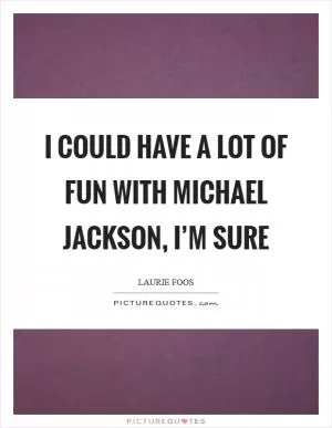 I could have a lot of fun with Michael Jackson, I’m sure Picture Quote #1